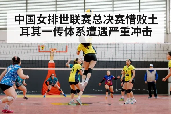 中国女排世联赛总决赛惜败土耳其一传体系遭遇严重冲击