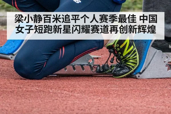 梁小静百米追平个人赛季最佳 中国女子短跑新星闪耀赛道再创新辉煌