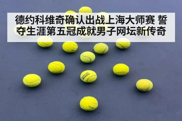 德约科维奇确认出战上海大师赛 誓夺生涯第五冠成就男子网坛新传奇