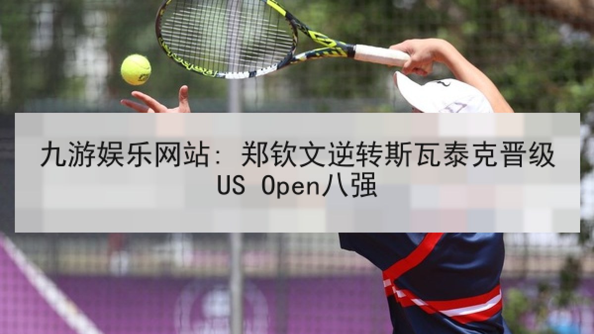 九游娱乐网站: 郑钦文逆转斯瓦泰克晋级US Open八强