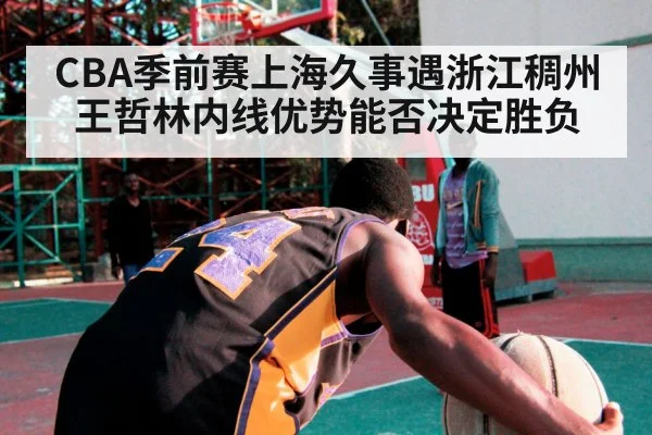 CBA季前赛上海久事遇浙江稠州 王哲林内线优势能否决定胜负
