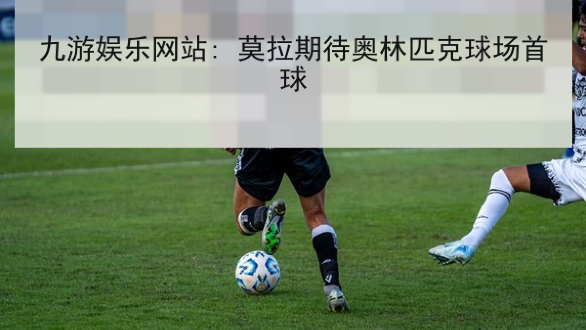 九游娱乐网站: 莫拉期待奥林匹克球场首球