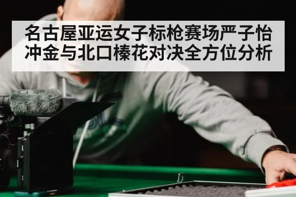 名古屋亚运女子标枪赛场严子怡冲金与北口榛花对决全方位分析