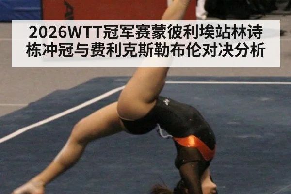 2026WTT冠军赛蒙彼利埃站林诗栋冲冠与费利克斯勒布伦对决分析